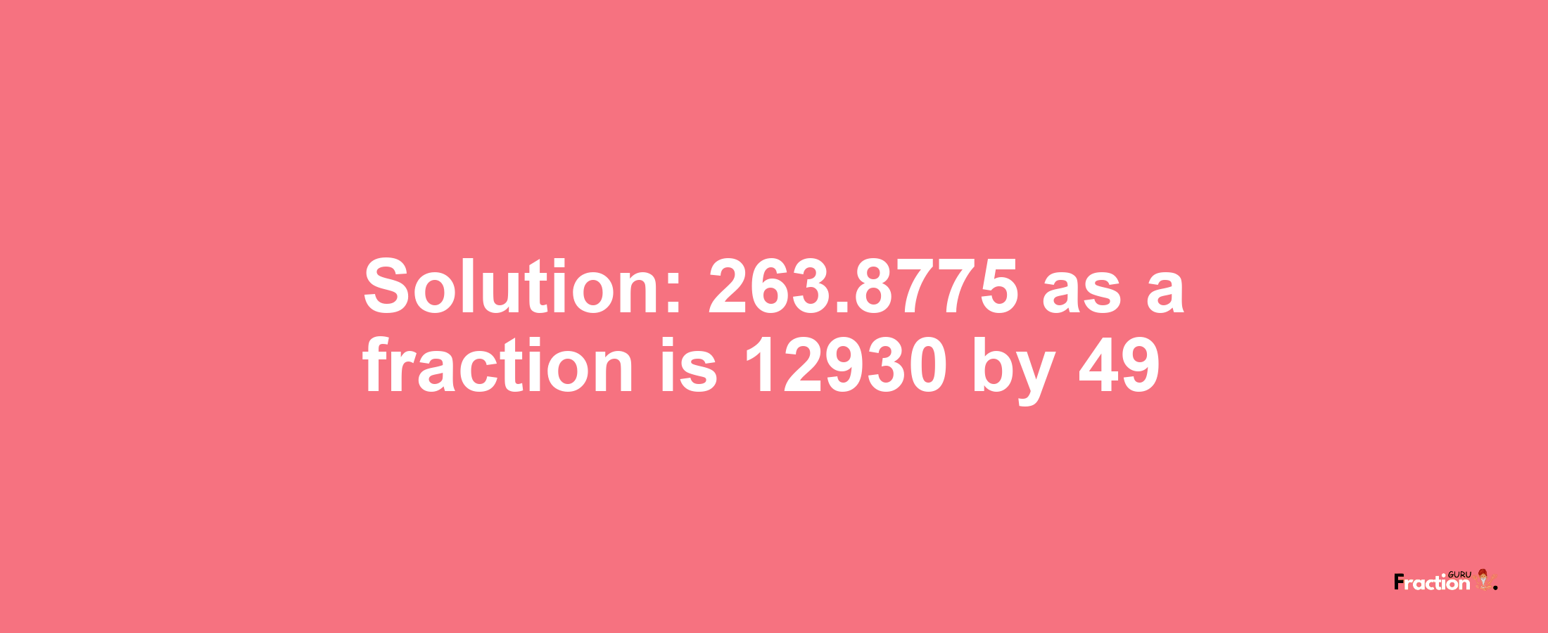 Solution:263.8775 as a fraction is 12930/49